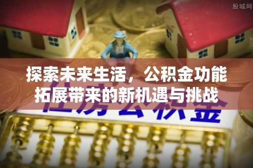 曹妃甸探索未来生活，公积金功能拓展带来的新机遇与挑战