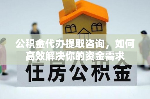 曹妃甸公积金代办提取咨询，如何高效解决你的资金需求