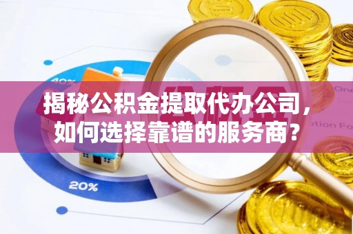 曹妃甸揭秘公积金提取代办公司，如何选择靠谱的服务商？