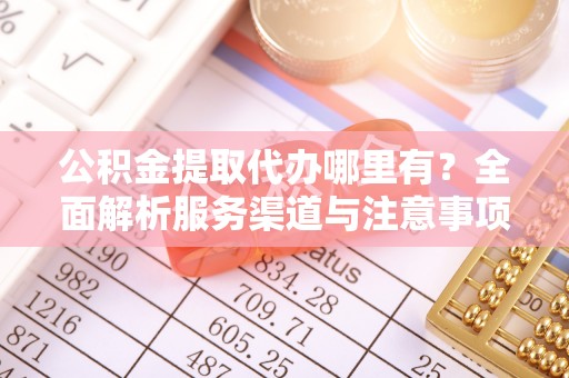 曹妃甸公积金提取代办哪里有？全面解析服务渠道与注意事项