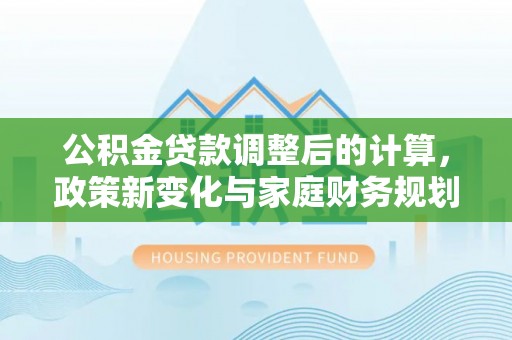曹妃甸公积金贷款调整后的计算，政策新变化与家庭财务规划