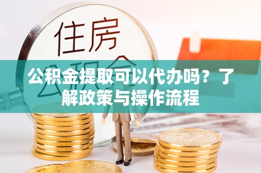 曹妃甸公积金提取可以代办吗？了解政策与操作流程