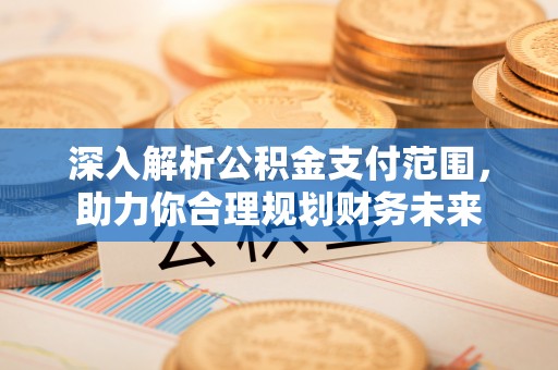 曹妃甸深入解析公积金支付范围，助力你合理规划财务未来