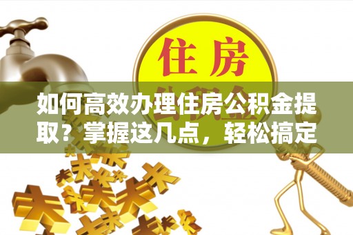 曹妃甸如何高效办理住房公积金提取？掌握这几点，轻松搞定！