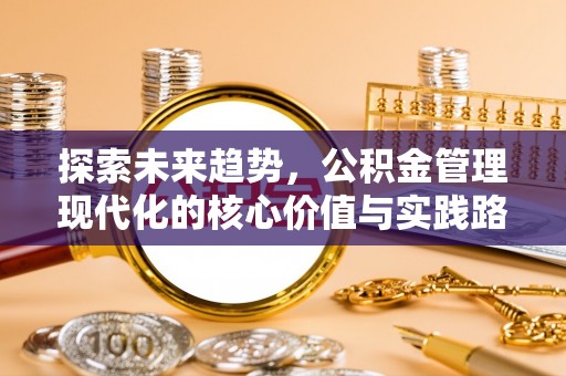 曹妃甸探索未来趋势，公积金管理现代化的核心价值与实践路径