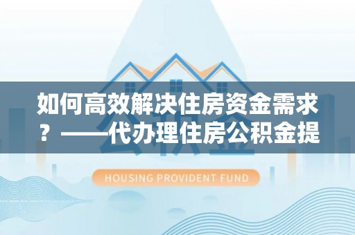 曹妃甸如何高效解决住房资金需求？——代办理住房公积金提取服务全解析