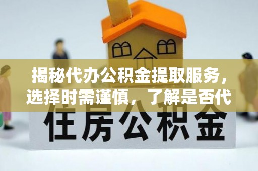 曹妃甸揭秘代办公积金提取服务，选择时需谨慎，了解是否代办公积金提取可靠吗？