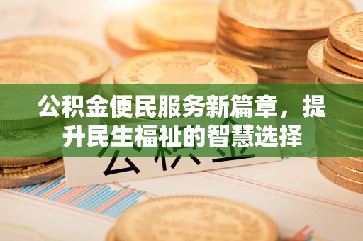 曹妃甸公积金便民服务新篇章，提升民生福祉的智慧选择