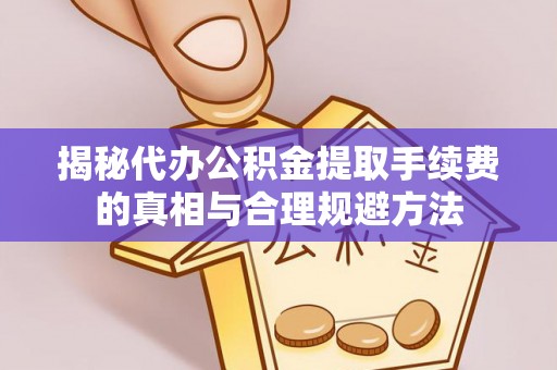 曹妃甸揭秘代办公积金提取手续费的真相与合理规避方法