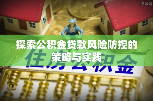曹妃甸探索公积金贷款风险防控的策略与实践
