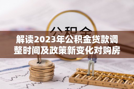 曹妃甸解读2023年公积金贷款调整时间及政策新变化对购房的影响