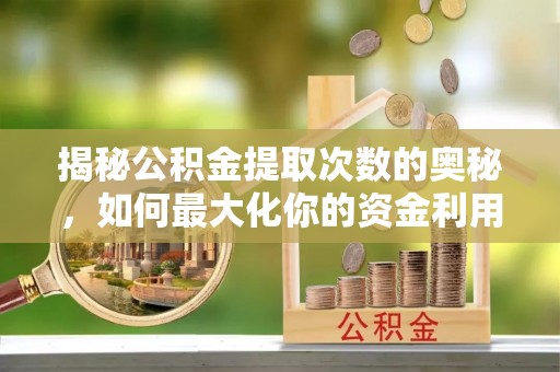 曹妃甸揭秘公积金提取次数的奥秘，如何最大化你的资金利用？
