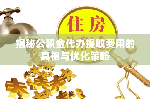曹妃甸揭秘公积金代办提取费用的真相与优化策略
