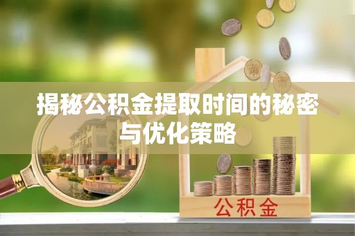 曹妃甸揭秘公积金提取时间的秘密与优化策略