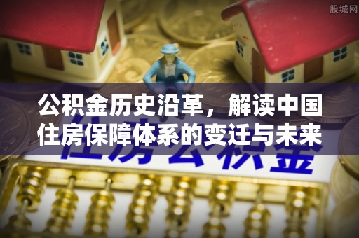 曹妃甸公积金历史沿革，解读中国住房保障体系的变迁与未来