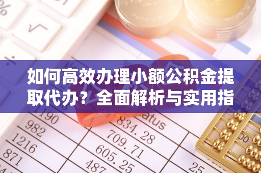 曹妃甸如何高效办理小额公积金提取代办？全面解析与实用指南