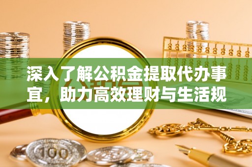 曹妃甸深入了解公积金提取代办事宜，助力高效理财与生活规划