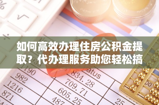 曹妃甸如何高效办理住房公积金提取？代办理服务助您轻松搞定