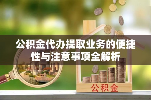 曹妃甸公积金代办提取业务的便捷性与注意事项全解析