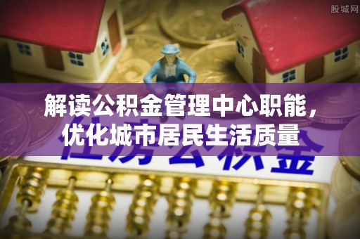 曹妃甸解读公积金管理中心职能，优化城市居民生活质量