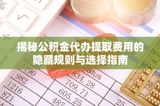 曹妃甸揭秘公积金代办提取费用的隐藏规则与选择指南