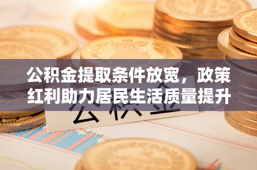 曹妃甸公积金提取条件放宽，政策红利助力居民生活质量提升