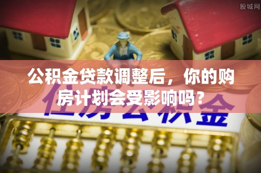 曹妃甸公积金贷款调整后，你的购房计划会受影响吗？