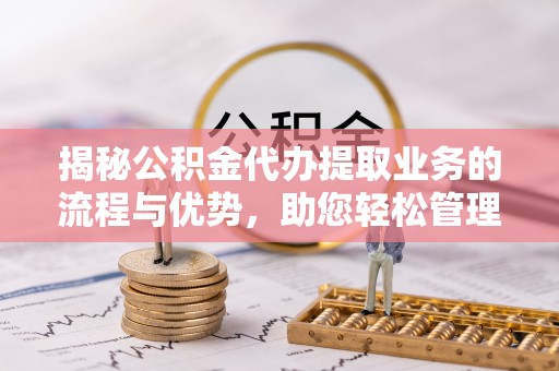 曹妃甸揭秘公积金代办提取业务的流程与优势，助您轻松管理财务