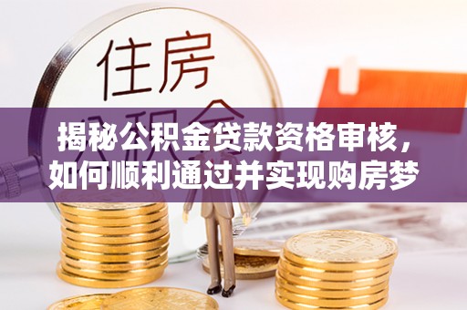 曹妃甸揭秘公积金贷款资格审核，如何顺利通过并实现购房梦想
