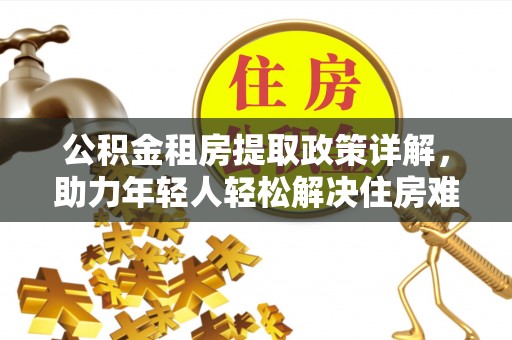 曹妃甸公积金租房提取政策详解，助力年轻人轻松解决住房难题
