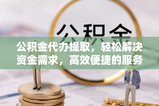 曹妃甸公积金代办提取，轻松解决资金需求，高效便捷的服务选择