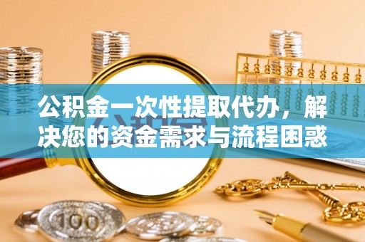 曹妃甸公积金一次性提取代办，解决您的资金需求与流程困惑