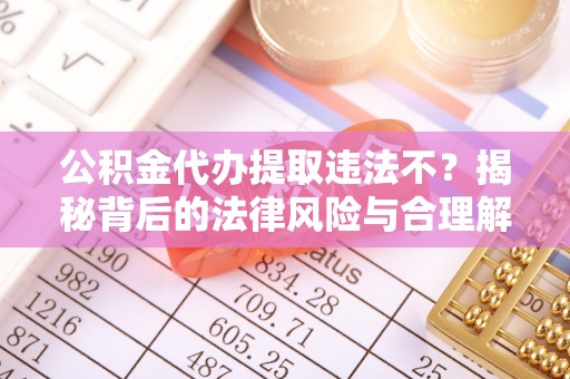 曹妃甸公积金代办提取违法不？揭秘背后的法律风险与合理解决方案