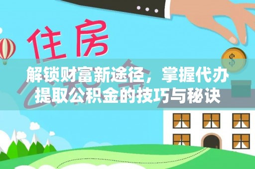 曹妃甸解锁财富新途径，掌握代办提取公积金的技巧与秘诀