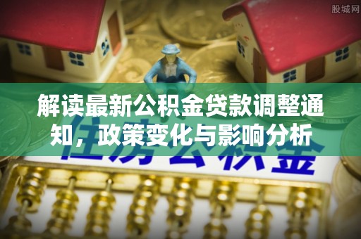 曹妃甸解读最新公积金贷款调整通知，政策变化与影响分析