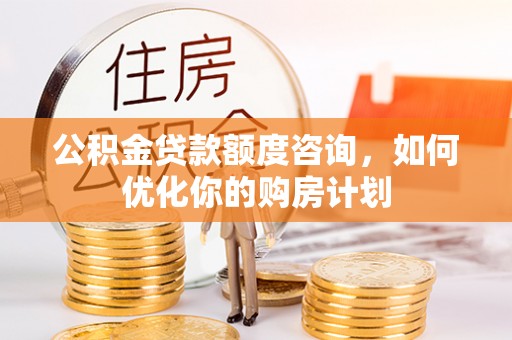 曹妃甸公积金贷款额度咨询，如何优化你的购房计划