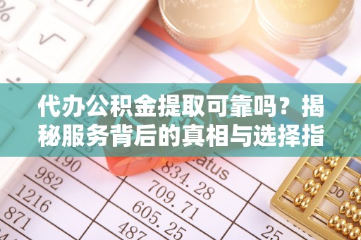 曹妃甸代办公积金提取可靠吗？揭秘服务背后的真相与选择指南