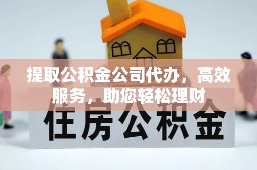 曹妃甸提取公积金公司代办，高效服务，助您轻松理财