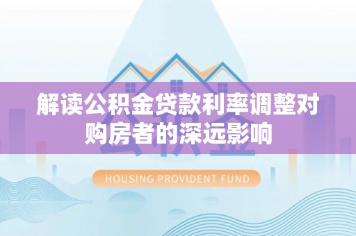 曹妃甸解读公积金贷款利率调整对购房者的深远影响