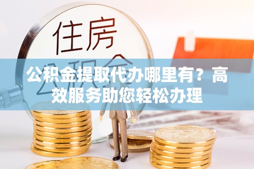 曹妃甸公积金提取代办哪里有？高效服务助您轻松办理