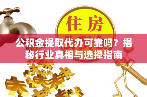 曹妃甸公积金提取代办可靠吗？揭秘行业真相与选择指南