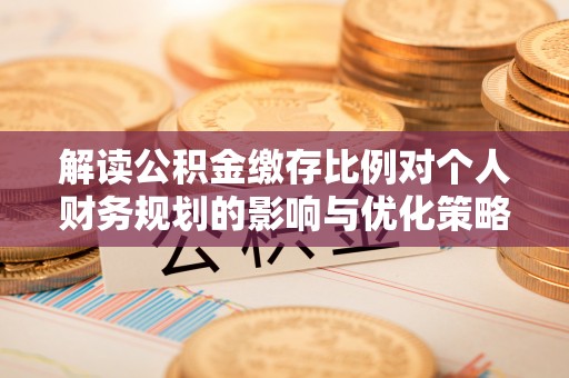 曹妃甸解读公积金缴存比例对个人财务规划的影响与优化策略
