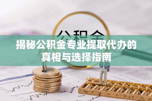曹妃甸揭秘公积金专业提取代办的真相与选择指南