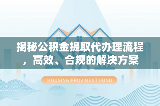 曹妃甸揭秘公积金提取代办理流程，高效、合规的解决方案