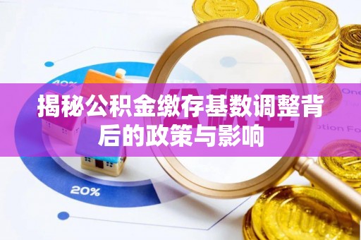曹妃甸揭秘公积金缴存基数调整背后的政策与影响