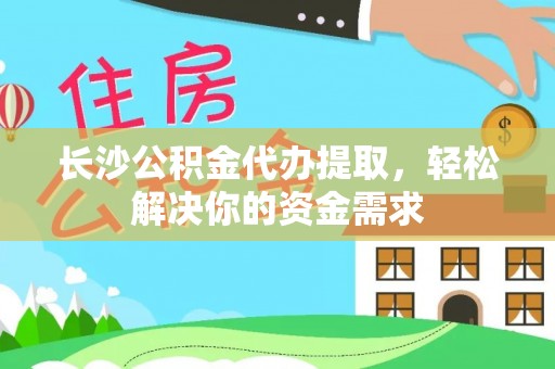 曹妃甸长沙公积金代办提取，轻松解决你的资金需求