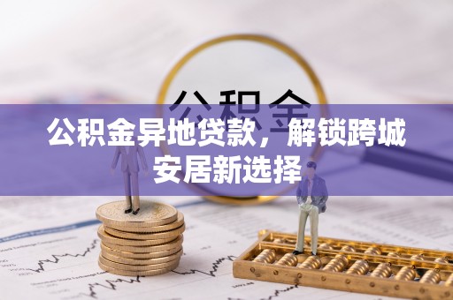曹妃甸公积金异地贷款，解锁跨城安居新选择