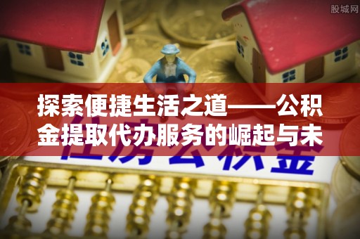曹妃甸探索便捷生活之道——公积金提取代办服务的崛起与未来