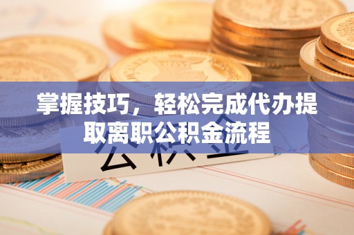 曹妃甸掌握技巧，轻松完成代办提取离职公积金流程