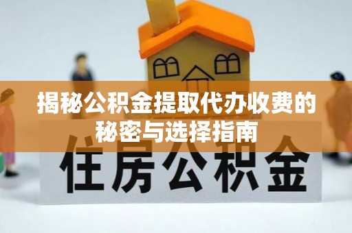 曹妃甸揭秘公积金提取代办收费的秘密与选择指南